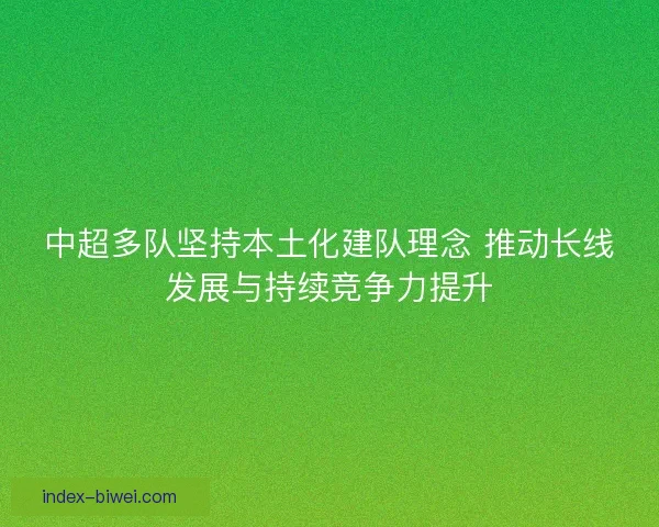 中超多队坚持本土化建队理念 推动长线发展与持续竞争力提升
